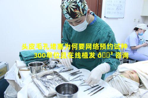 头皮毛孔堵塞为何要网络预约试种300单位且在线植发 🌳 咨询 🦢